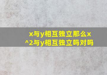 x与y相互独立那么x^2与y相互独立吗对吗